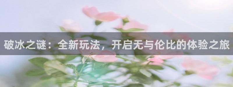 沐鸣账号注册：破冰之谜：全新玩法，开启无与伦比的体验之旅