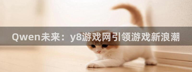 沐鸣娱乐合法吗：Qwen未来：y8游戏网引领游戏新浪潮