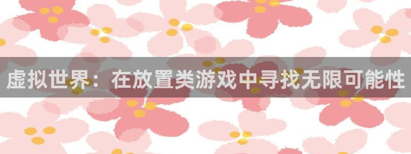 沐鸣：虚拟世界：在放置类游戏中寻找无限可能性