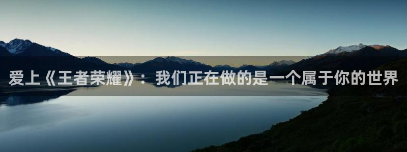 沐鸣官网登录：爱上《王者荣耀》：我们正在做的是一个属于你的世
