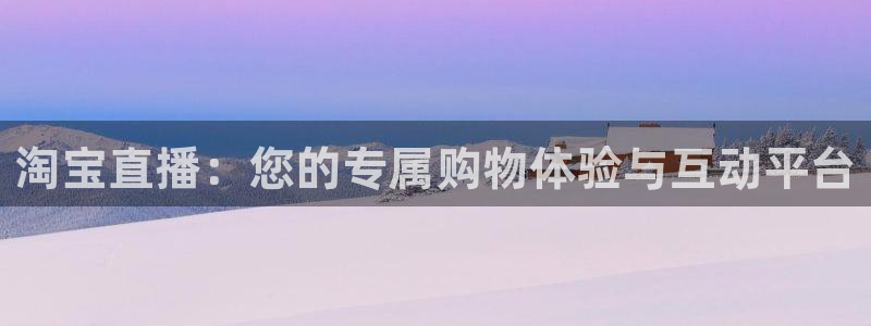 飞速无插件体育直播：淘宝直播：您的专属购物体验与互动平台